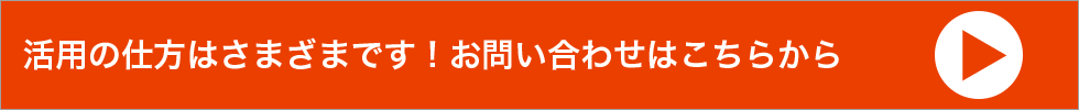 活用の仕方はさまざまです！お問い合わせはこちらから