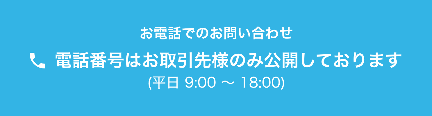 お電話でのお問い合わせ 電話番号はお取引様のみ公開しております（平日 9:00～18:00）