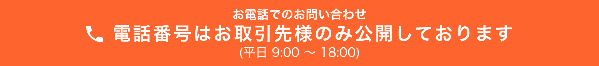 お電話でのお問い合わせ 電話番号はお取引様のみ公開しております（平日 9:00～18:00）